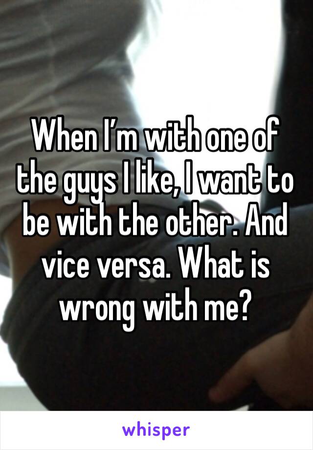 When I’m with one of the guys I like, I want to be with the other. And vice versa. What is wrong with me?