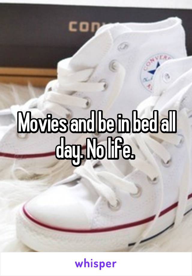 Movies and be in bed all day. No life. 