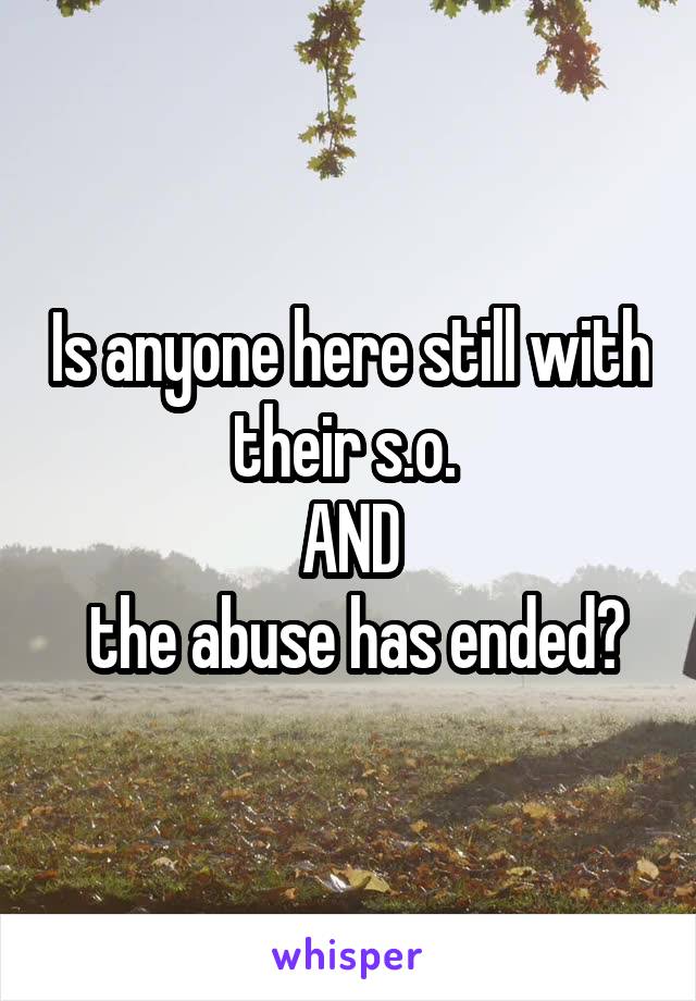 Is anyone here still with their s.o. 
AND
 the abuse has ended?