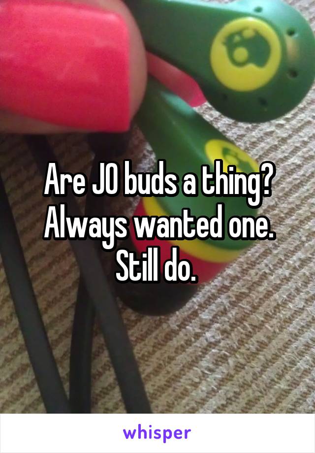 Are JO buds a thing? Always wanted one. Still do. 