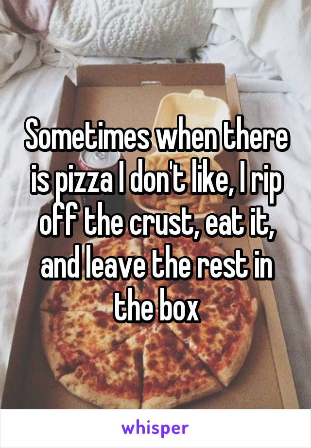 Sometimes when there is pizza I don't like, I rip off the crust, eat it, and leave the rest in the box