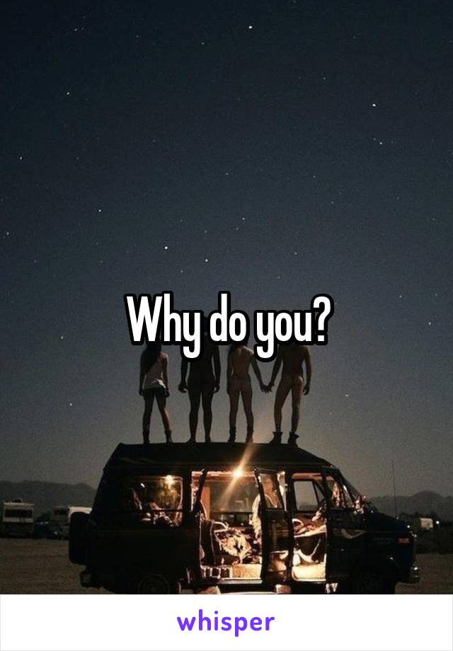 Why do you?