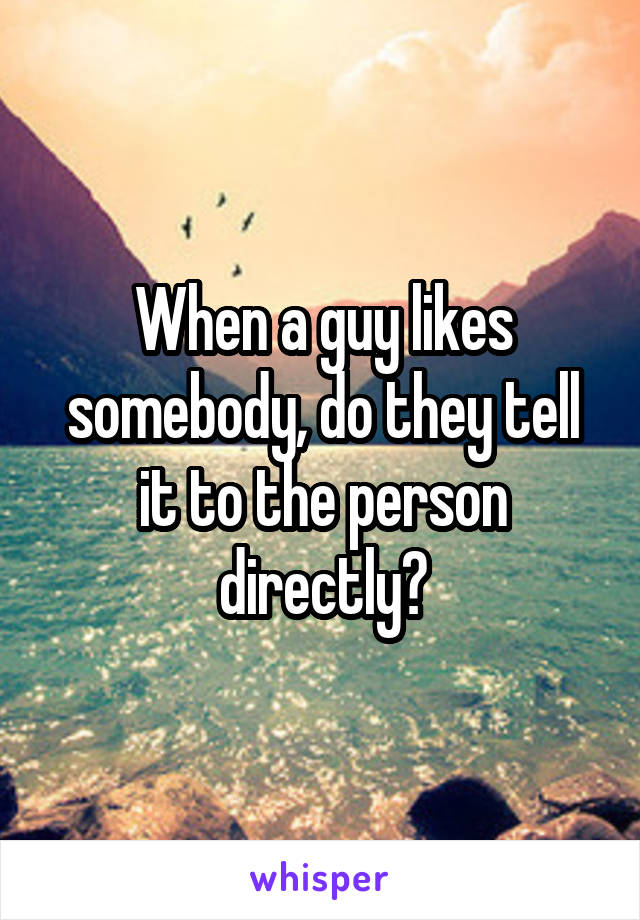 When a guy likes somebody, do they tell it to the person directly?