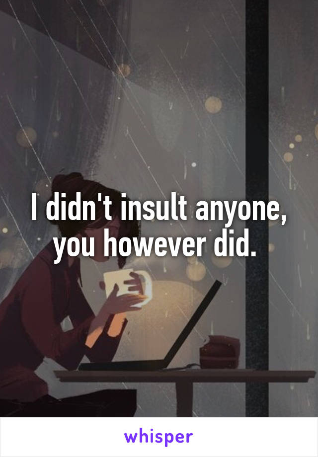 I didn't insult anyone, you however did. 