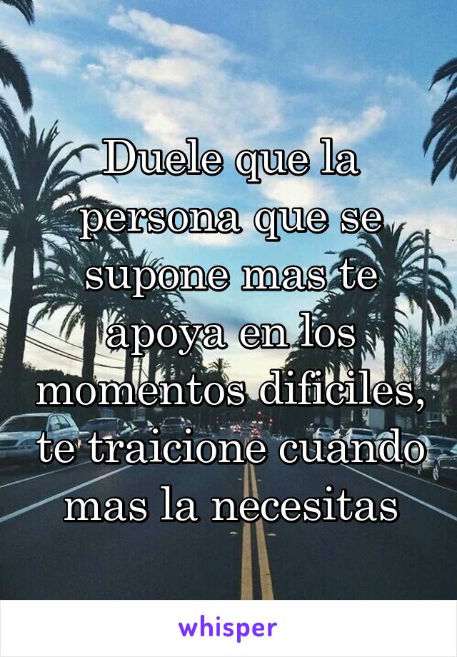 Duele que la persona que se supone mas te apoya en los momentos dificiles, te traicione cuando mas la necesitas