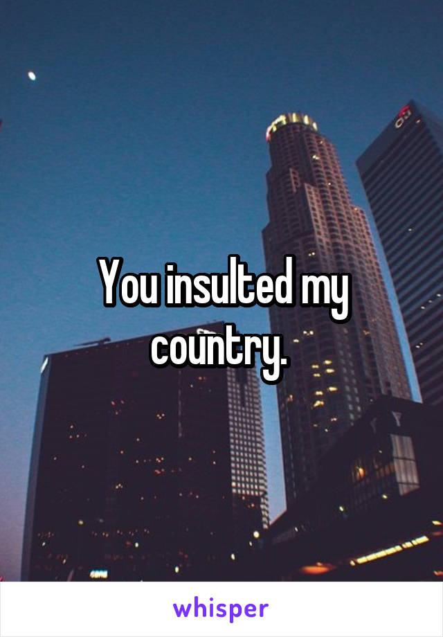 You insulted my country. 