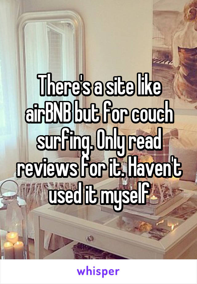 There's a site like airBNB but for couch surfing. Only read reviews for it. Haven't used it myself