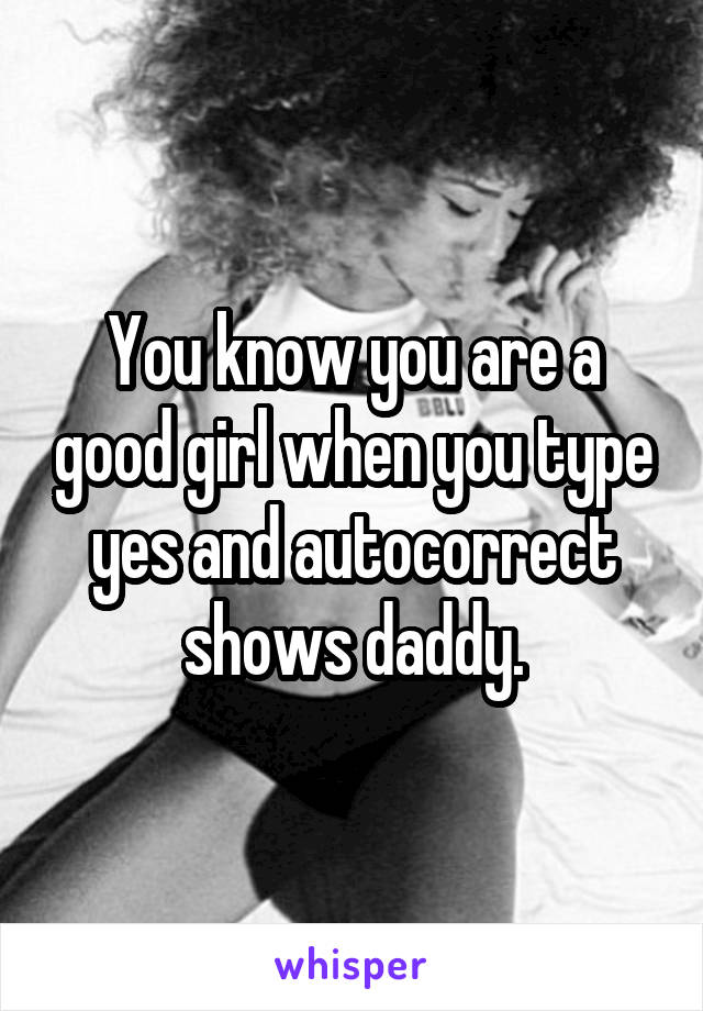 You know you are a good girl when you type yes and autocorrect shows daddy.