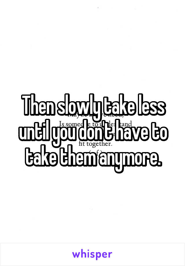 Then slowly take less until you don't have to take them anymore.