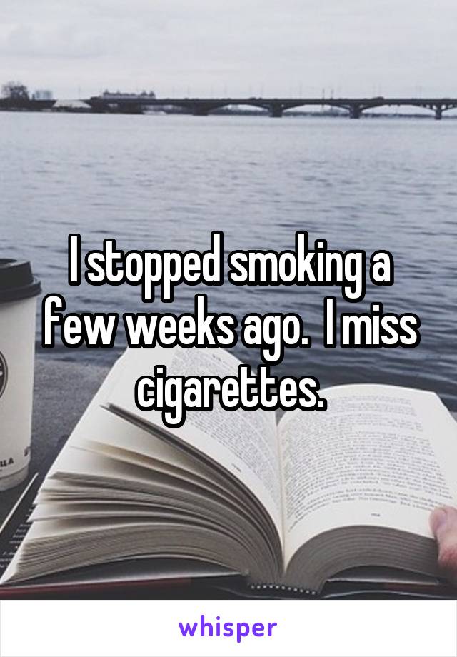 I stopped smoking a few weeks ago.  I miss cigarettes.