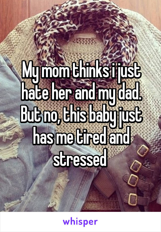 My mom thinks i just hate her and my dad. But no, this baby just has me tired and stressed 