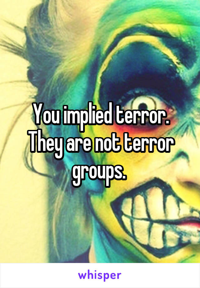 You implied terror. They are not terror groups. 