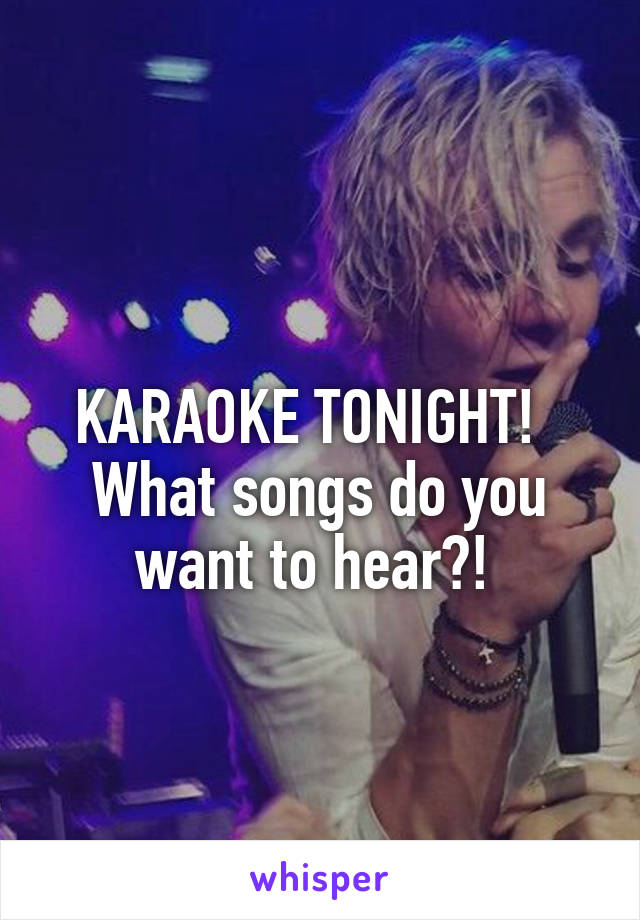 

KARAOKE TONIGHT!  
What songs do you want to hear?! 
