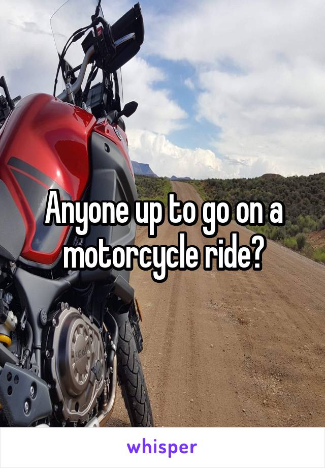 Anyone up to go on a motorcycle ride?