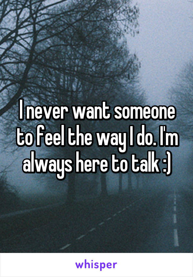 I never want someone to feel the way I do. I'm always here to talk :)