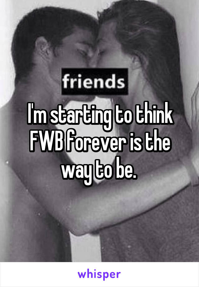 I'm starting to think FWB forever is the way to be. 