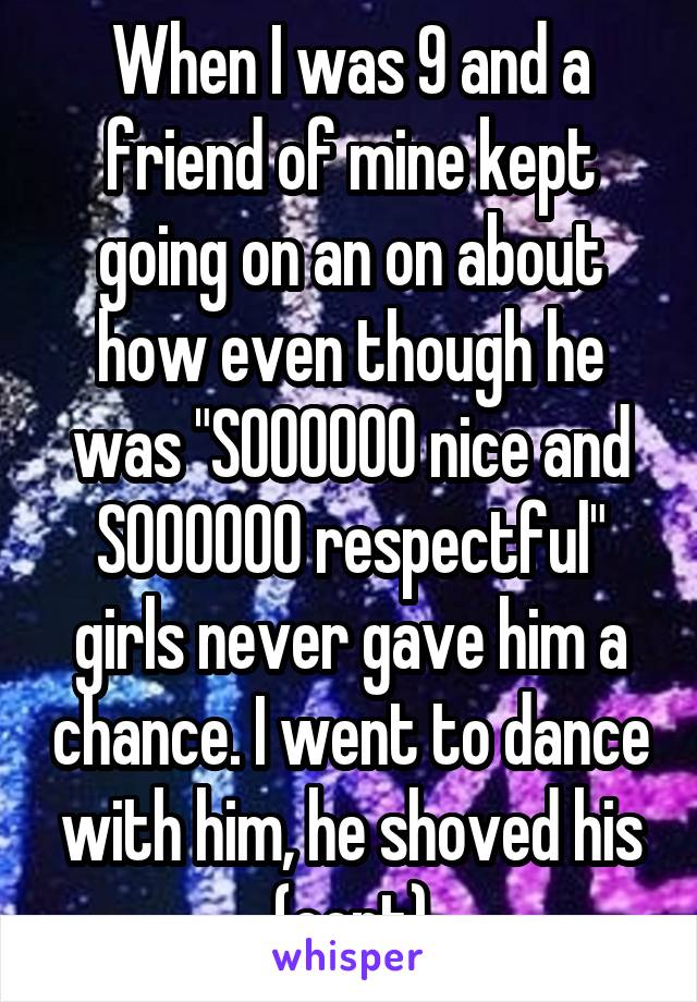 When I was 9 and a friend of mine kept going on an on about how even though he was "SOOOOOO nice and SOOOOOO respectful" girls never gave him a chance. I went to dance with him, he shoved his (cont)