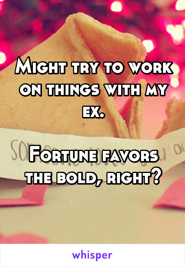 Might try to work on things with my ex.

Fortune favors the bold, right?
