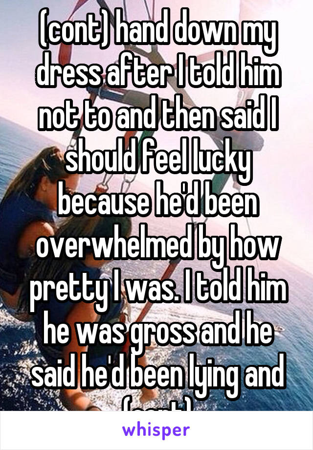 (cont) hand down my dress after I told him not to and then said I should feel lucky because he'd been overwhelmed by how pretty I was. I told him he was gross and he said he'd been lying and (cont)