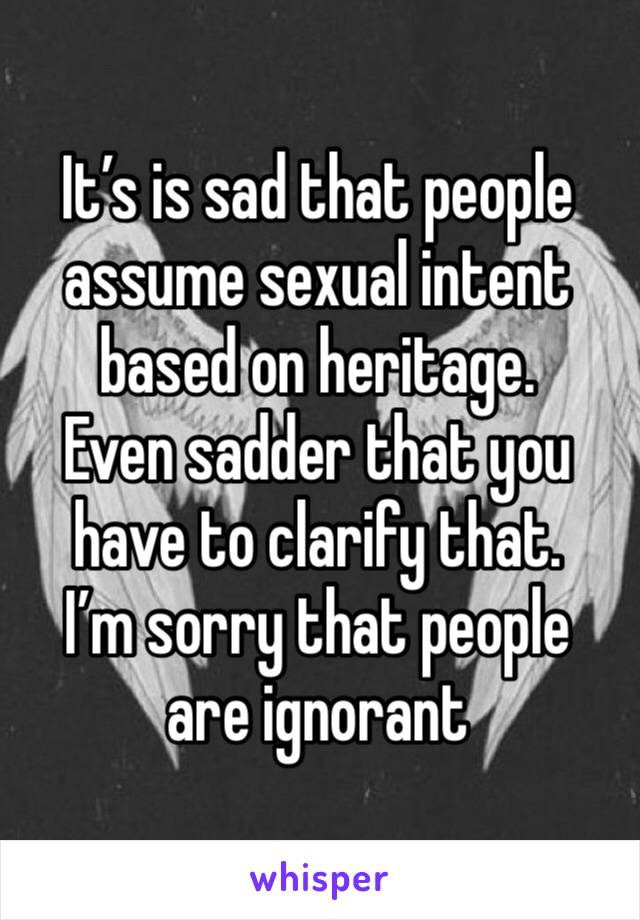 It’s is sad that people assume sexual intent based on heritage. 
Even sadder that you have to clarify that. 
I’m sorry that people are ignorant 