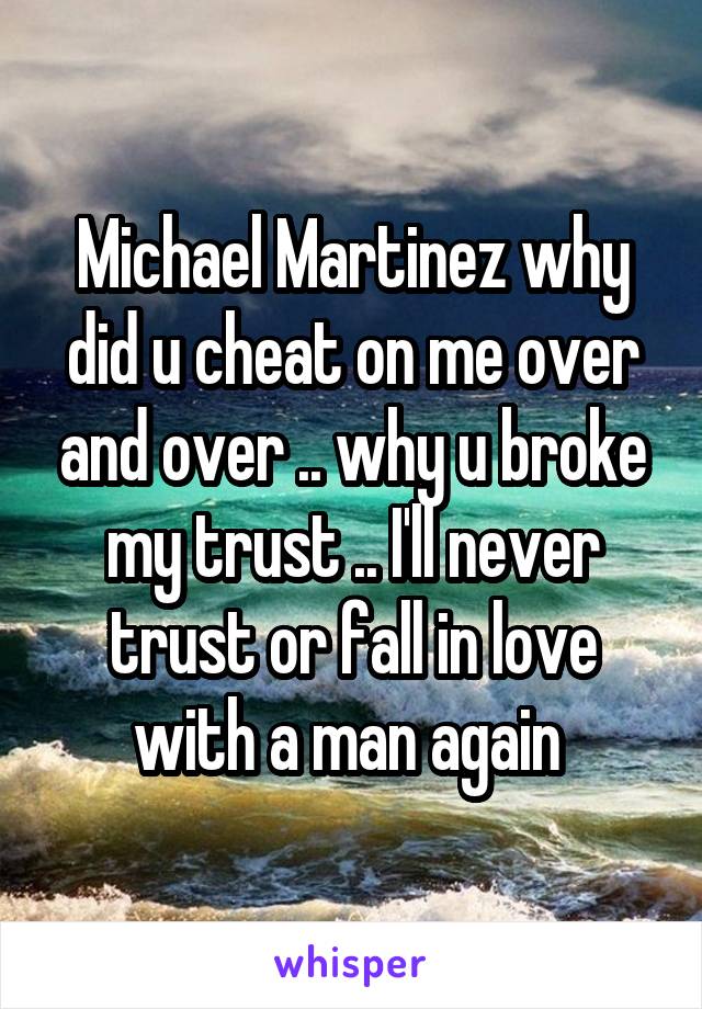 Michael Martinez why did u cheat on me over and over .. why u broke my trust .. I'll never trust or fall in love with a man again 