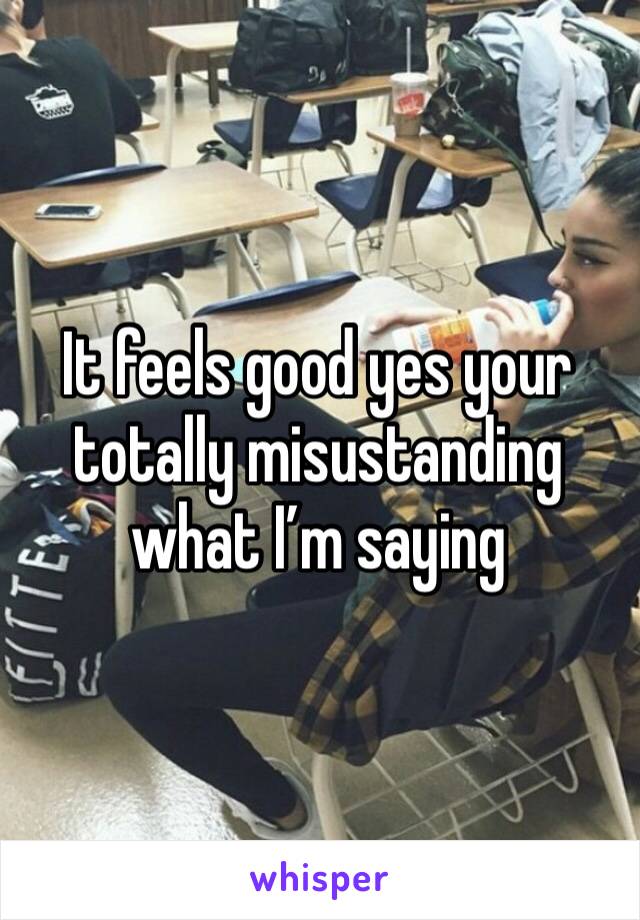 It feels good yes your totally misustanding what I’m saying 