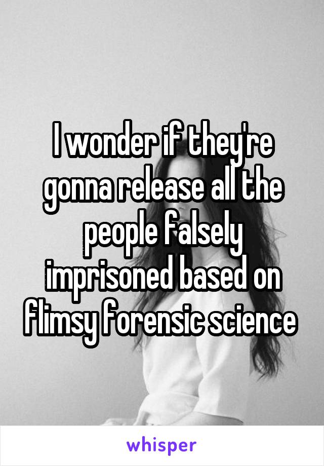 I wonder if they're gonna release all the people falsely imprisoned based on flimsy forensic science 