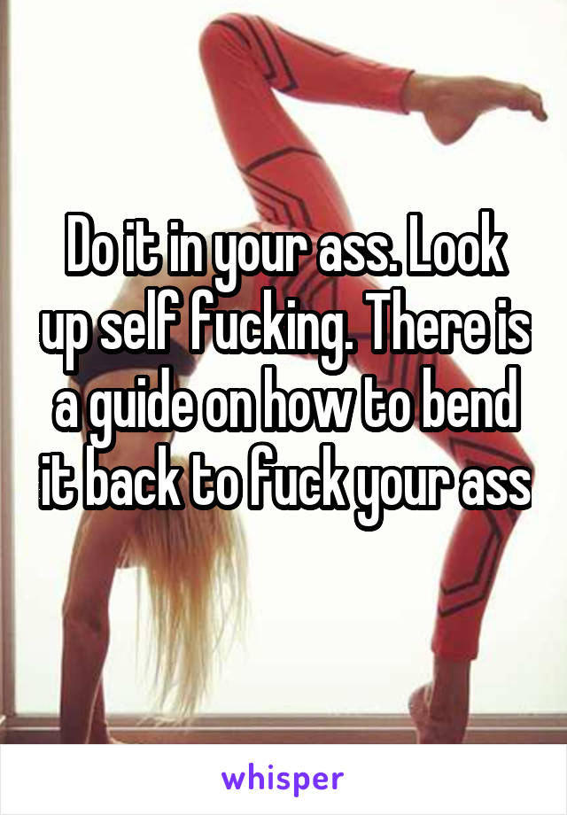 Do it in your ass. Look up self fucking. There is a guide on how to bend it back to fuck your ass 