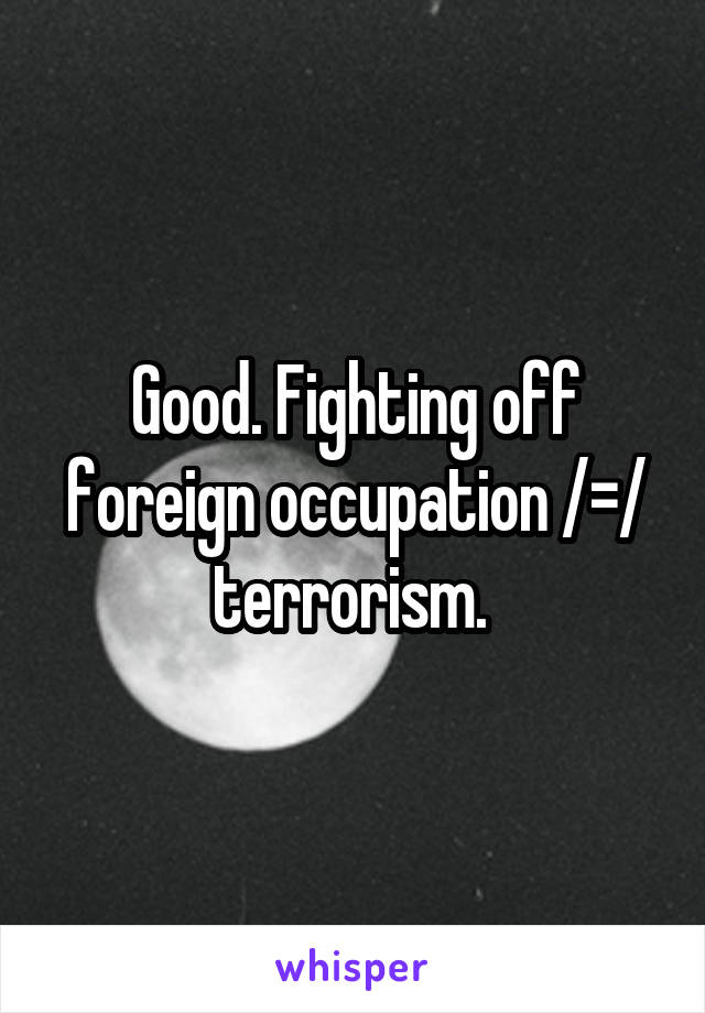 Good. Fighting off foreign occupation /=/ terrorism. 