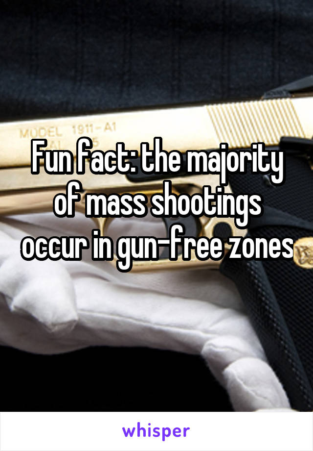 Fun fact: the majority of mass shootings occur in gun-free zones
