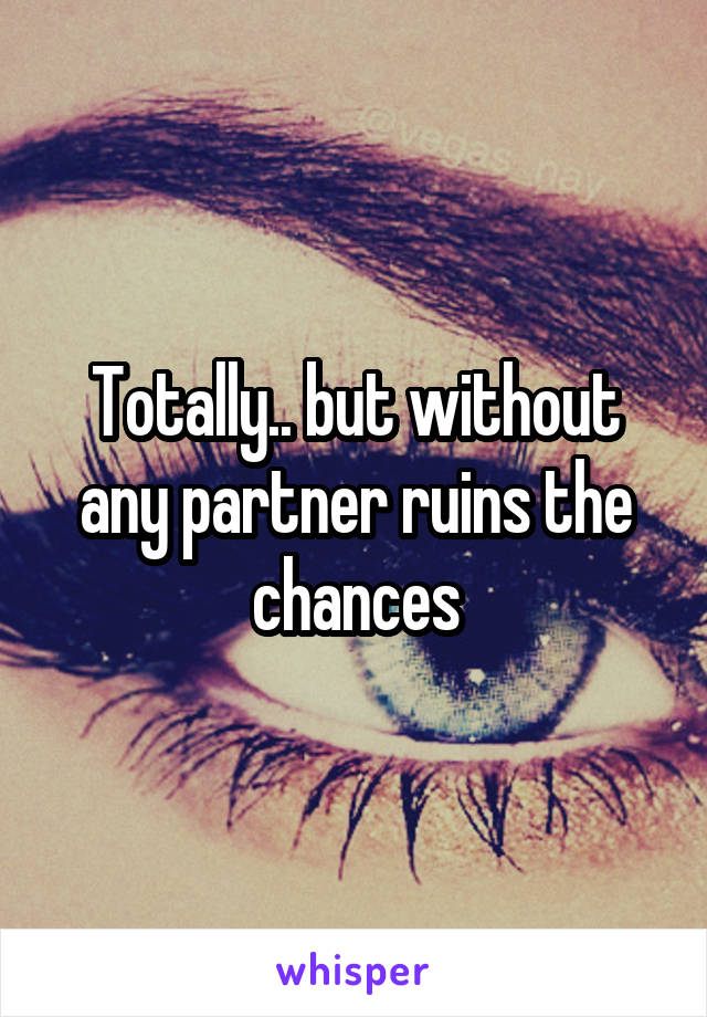 Totally.. but without any partner ruins the chances