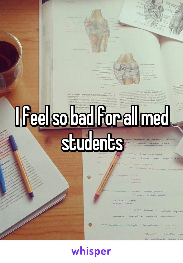 I feel so bad for all med students