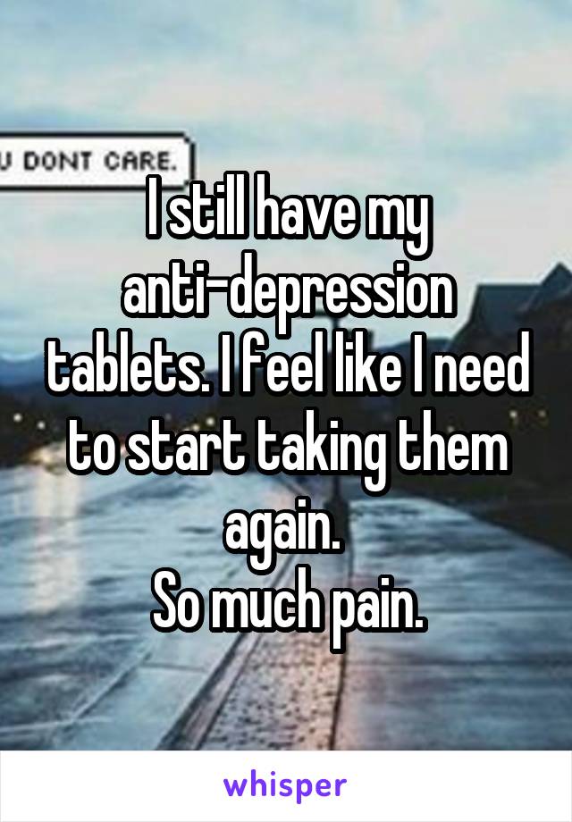 I still have my anti-depression tablets. I feel like I need to start taking them again. 
So much pain.