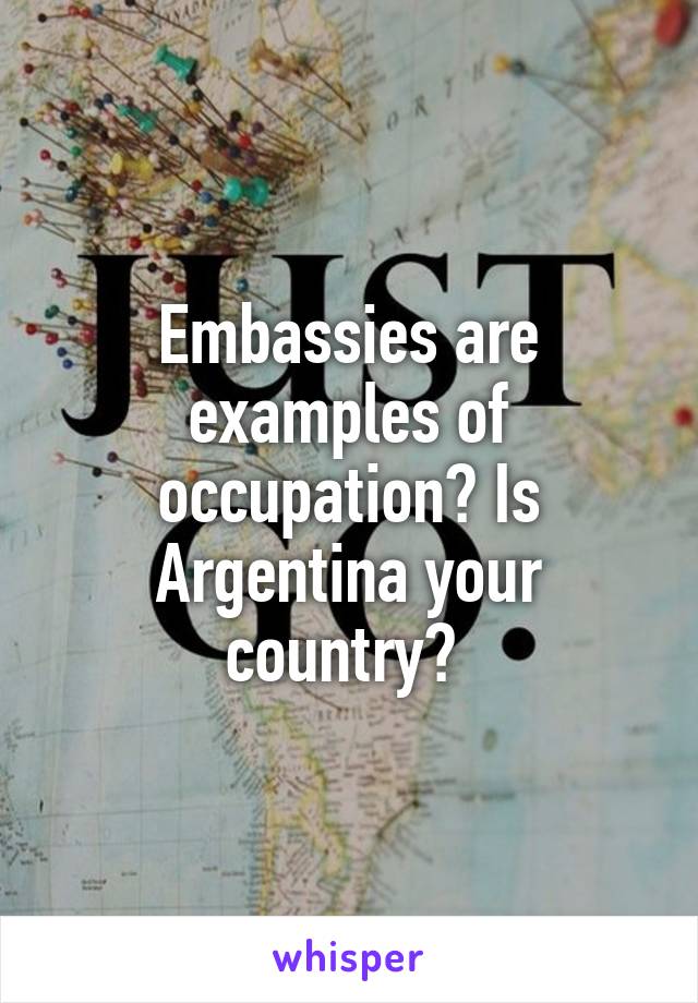 Embassies are examples of occupation? Is Argentina your country? 