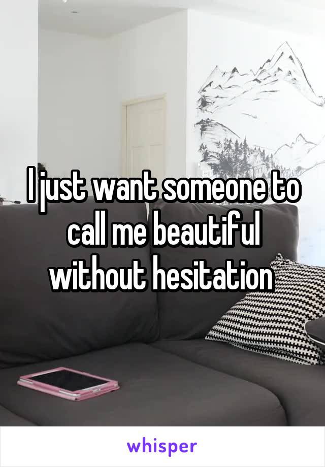 I just want someone to call me beautiful without hesitation 