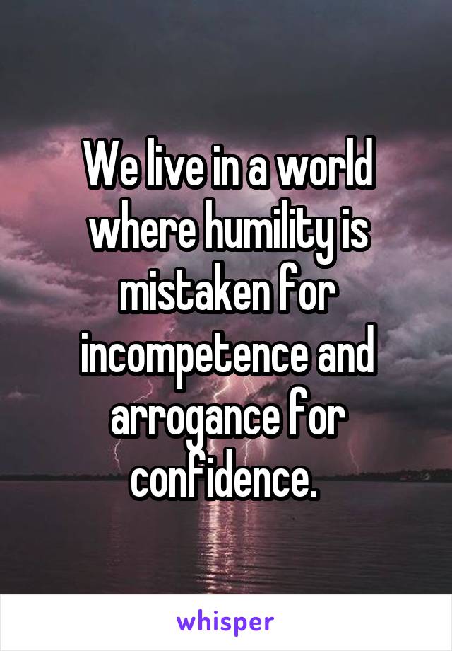 We live in a world where humility is mistaken for incompetence and arrogance for confidence. 