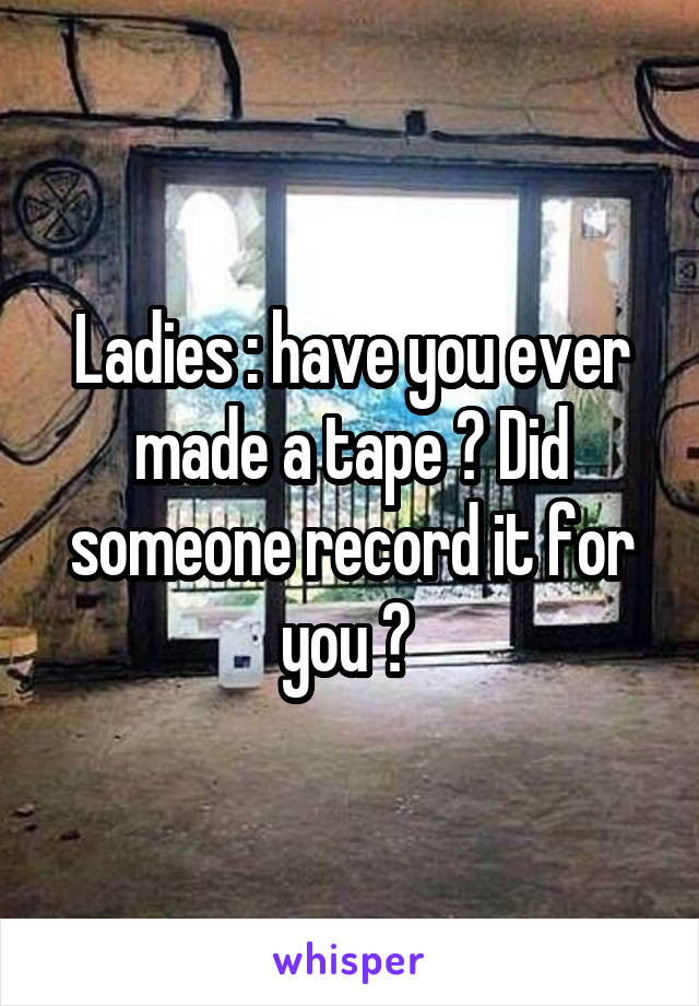 Ladies : have you ever made a tape ? Did someone record it for you ? 