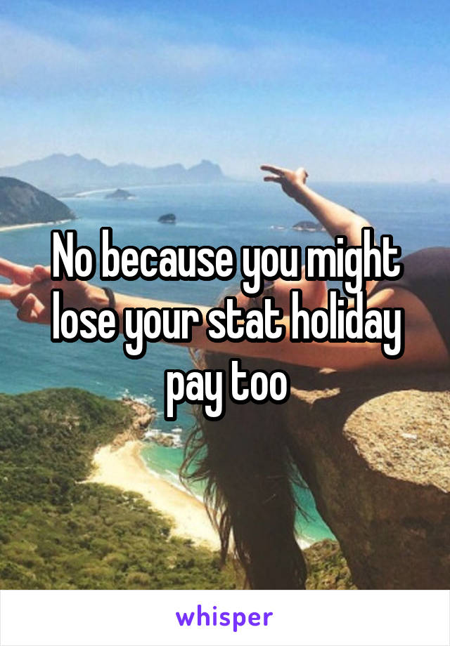 No because you might lose your stat holiday pay too