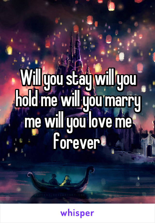 Will you stay will you hold me will you marry me will you love me forever 