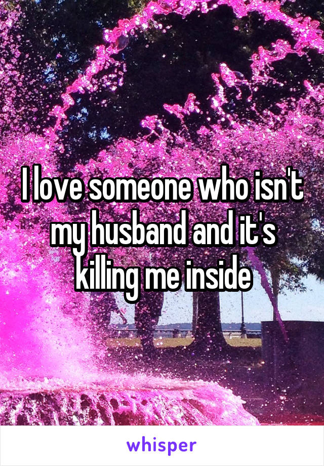 I love someone who isn't my husband and it's killing me inside