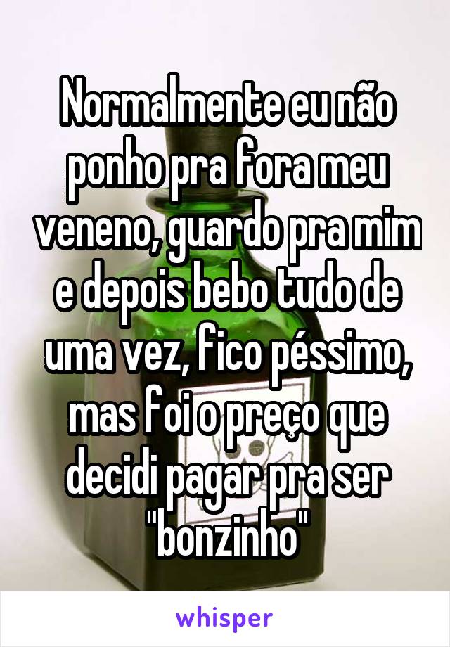 Normalmente eu não ponho pra fora meu veneno, guardo pra mim e depois bebo tudo de uma vez, fico péssimo, mas foi o preço que decidi pagar pra ser "bonzinho"