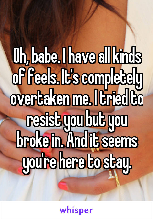 Oh, babe. I have all kinds of feels. It's completely overtaken me. I tried to resist you but you broke in. And it seems you're here to stay.