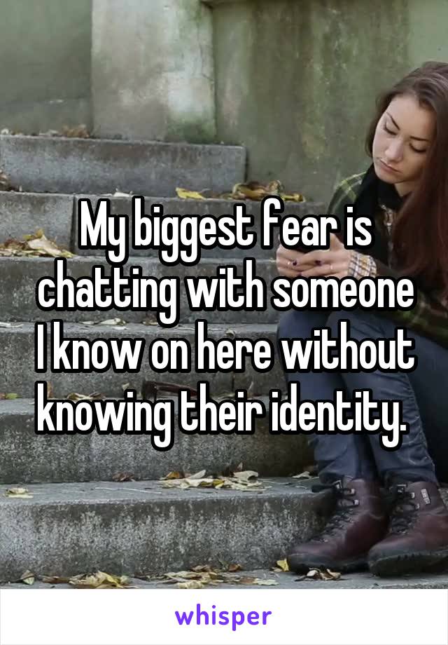 My biggest fear is chatting with someone I know on here without knowing their identity. 