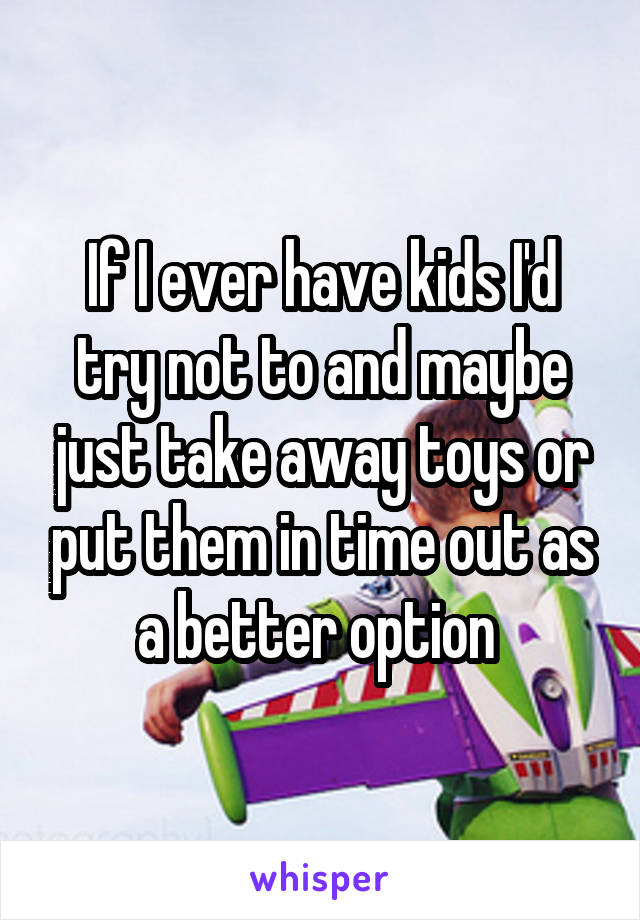 If I ever have kids I'd try not to and maybe just take away toys or put them in time out as a better option 