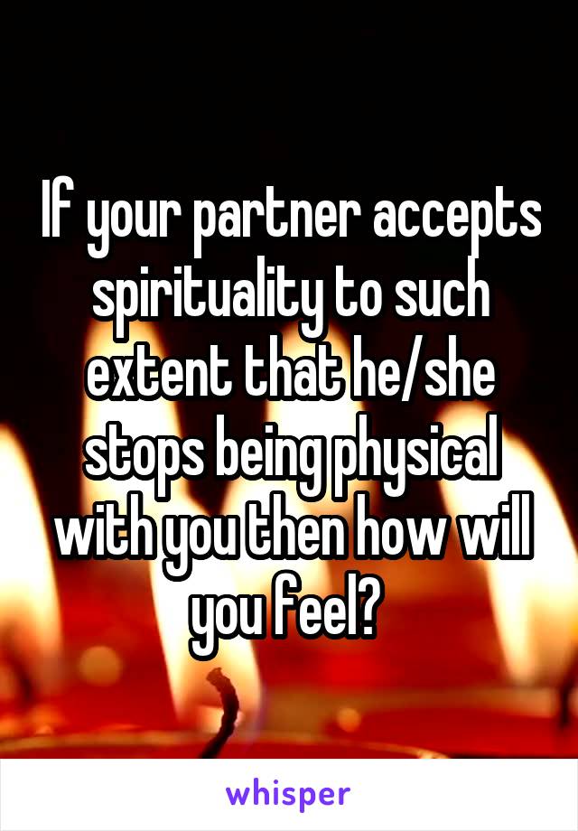 If your partner accepts spirituality to such extent that he/she stops being physical with you then how will you feel? 