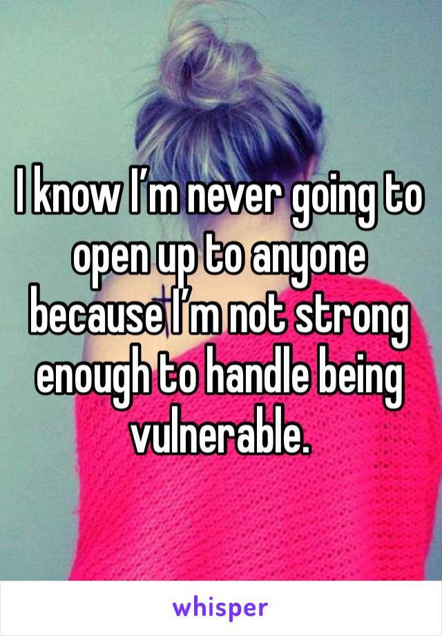 I know I’m never going to open up to anyone because I’m not strong enough to handle being vulnerable. 