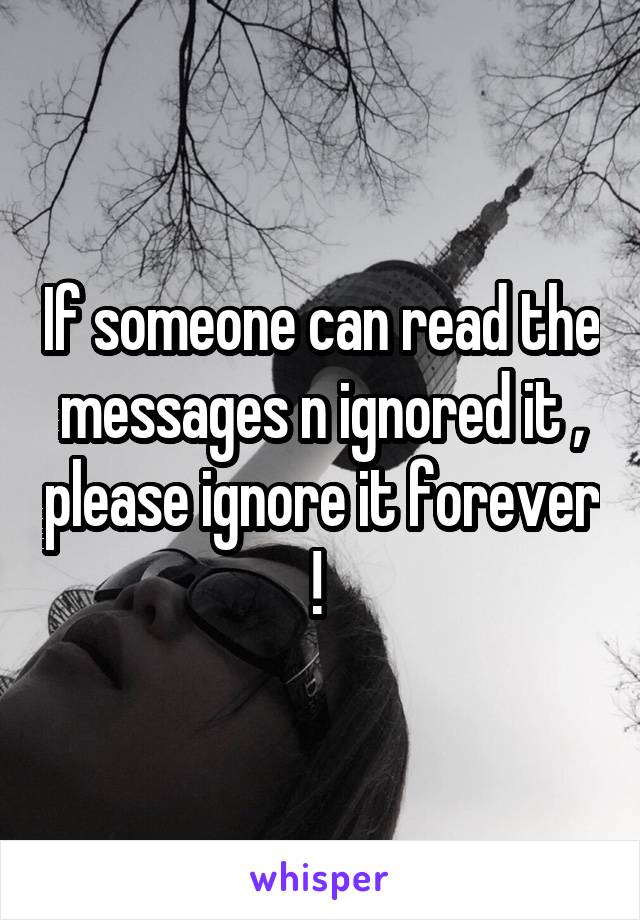 If someone can read the messages n ignored it , please ignore it forever ! 