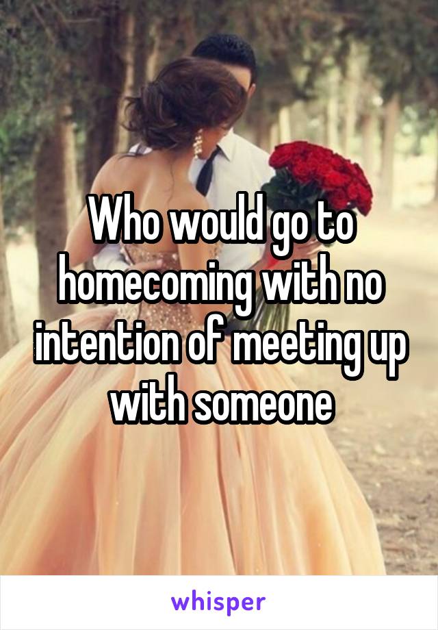 Who would go to homecoming with no intention of meeting up with someone