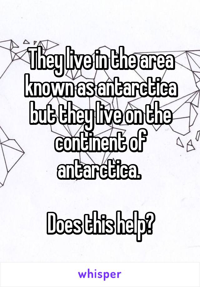 They live in the area known as antarctica but they live on the continent of antarctica. 

Does this help?