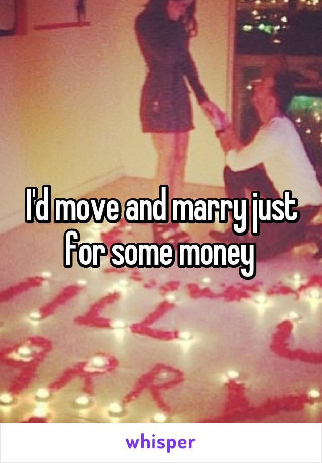 I'd move and marry just for some money 